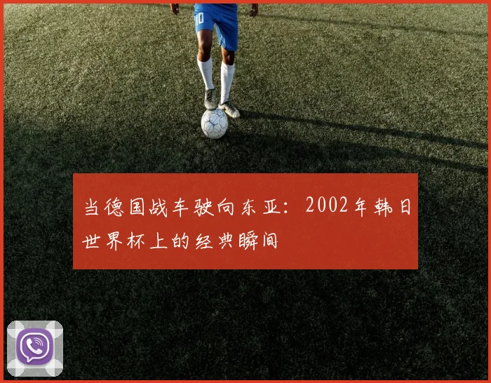 当德国战车驶向东亚:2002年韩日世界杯上的经典瞬间