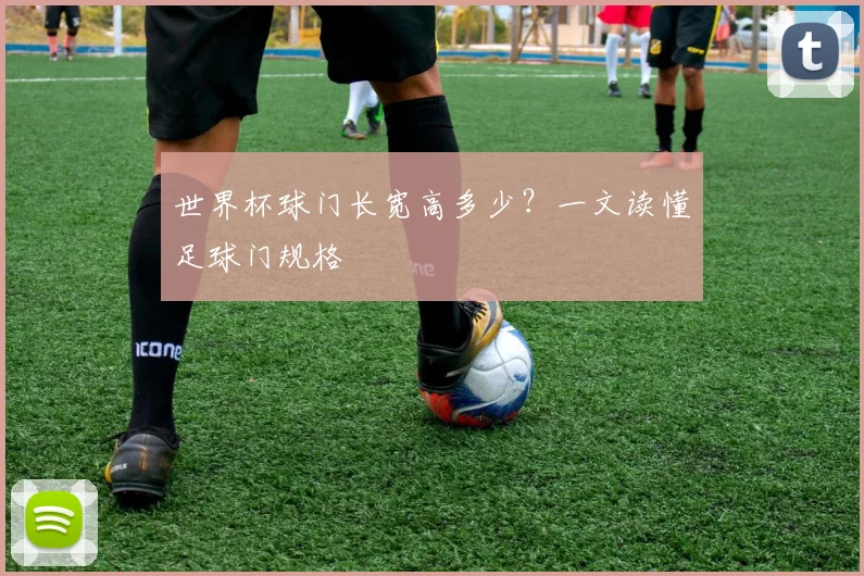 世界杯球门长宽高多少？一文读懂足球门规格