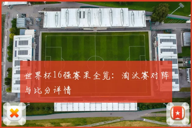 世界杯16强赛果全览:淘汰赛对阵与比分详情