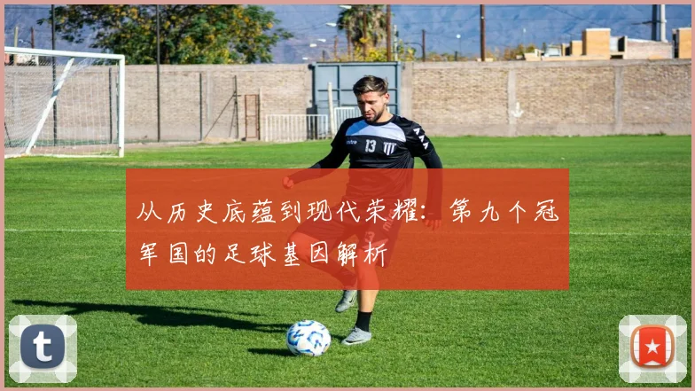 从历史底蕴到现代荣耀:第九个冠军国的足球基因解析