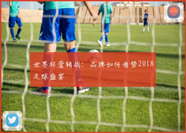 世界杯营销战：品牌如何借势2018足球盛宴